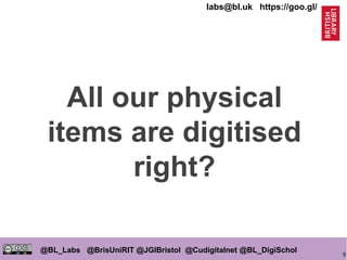 9
@BL_Labs @BrisUniRIT @JGIBristol @Cudigitalnet @BL_DigiSchol
labs@bl.uk https://goo.gl/
All our physical
items are digitised
right?
 