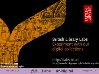 http://labs.bl.uk 1
@BL_Labs #bldigital labs@bl.uk
http://www.bl.uk/projects/british-library-labs1st
February 2016
Presentation at#citylis
 