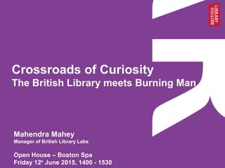 Crossroads of Curiosity
The British Library meets Burning Man
Open House – Boston Spa
Friday 12th
June 2015, 1400 - 1530
Mahendra Mahey
Manager of British Library Labs
 