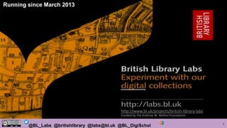 1@BL_Labs @britishlibrary @labs@bl.uk @BL_DigiSchol
http://www.bl.uk/projects/british-library-labs
Funded by the Andrew W. Mellon Foundation
Running since March 2013
 