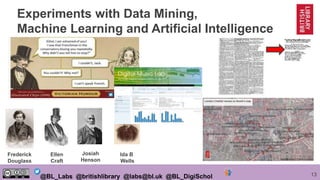 13@BL_Labs @britishlibrary @labs@bl.uk @BL_DigiSchol
Experiments with Data Mining,
Machine Learning and Artificial Intelligence
Frederick
Douglass
Ellen
Craft
Josiah
Henson
Ida B
Wells
 