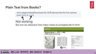 105
@BL_Labs #DHA2018 @BL_DigiSchol labs@bl.uk
Plain Text from Books?
Not working
But can be obtained from https://data.bl.uk/digbks/db14.html
 