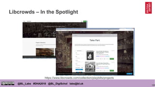 128
@BL_Labs #DHA2018 @BL_DigiSchol labs@bl.uk
Libcrowds – In the Spotlight
https://www.libcrowds.com/collection/playbills/projects
 