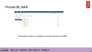34
@BL_Labs #DHA2018 @BL_DigiSchol labs@bl.uk
Private BL NAS
Accessible onsite or remotely if security cleared via CITRIX
 