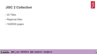 43
@BL_Labs #DHA2018 @BL_DigiSchol labs@bl.uk
JISC 2 Collection
• 22 Titles
• Regional titles
• 1020550 pages
 