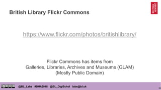 66
@BL_Labs #DHA2018 @BL_DigiSchol labs@bl.uk
British Library Flickr Commons
https://www.flickr.com/photos/britishlibrary/
Flickr Commons has items from
Galleries, Libraries, Archives and Museums (GLAM)
(Mostly Public Domain)
 