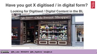 7
@BL_Labs #DHA2018 @BL_DigiSchol labs@bl.uk
Have you got X digitised / in digital form?
http://www.yorkmix.com/wp-content/uploads/2014/04/mr-simms-sweet-shoppe-york.jpg
Looking for Digitised / Digital Content in the BL
 