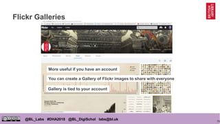 75
@BL_Labs #DHA2018 @BL_DigiSchol labs@bl.uk
Flickr Galleries
More useful if you have an account
You can create a Gallery of Flickr images to share with everyone
Gallery is tied to your account
 