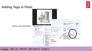 77
@BL_Labs #DHA2018 @BL_DigiSchol labs@bl.uk
Adding Tags in Flickr
Be the next ‘Chico45’!
 