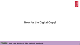 97
@BL_Labs #DHA2018 @BL_DigiSchol labs@bl.uk
Now for the Digital Copy!
 