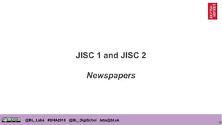 32
@BL_Labs #DHA2018 @BL_DigiSchol labs@bl.uk
JISC 1 and JISC 2
Newspapers
 