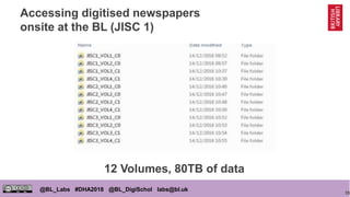 35
@BL_Labs #DHA2018 @BL_DigiSchol labs@bl.uk
Accessing digitised newspapers
onsite at the BL (JISC 1)
12 Volumes, 80TB of...