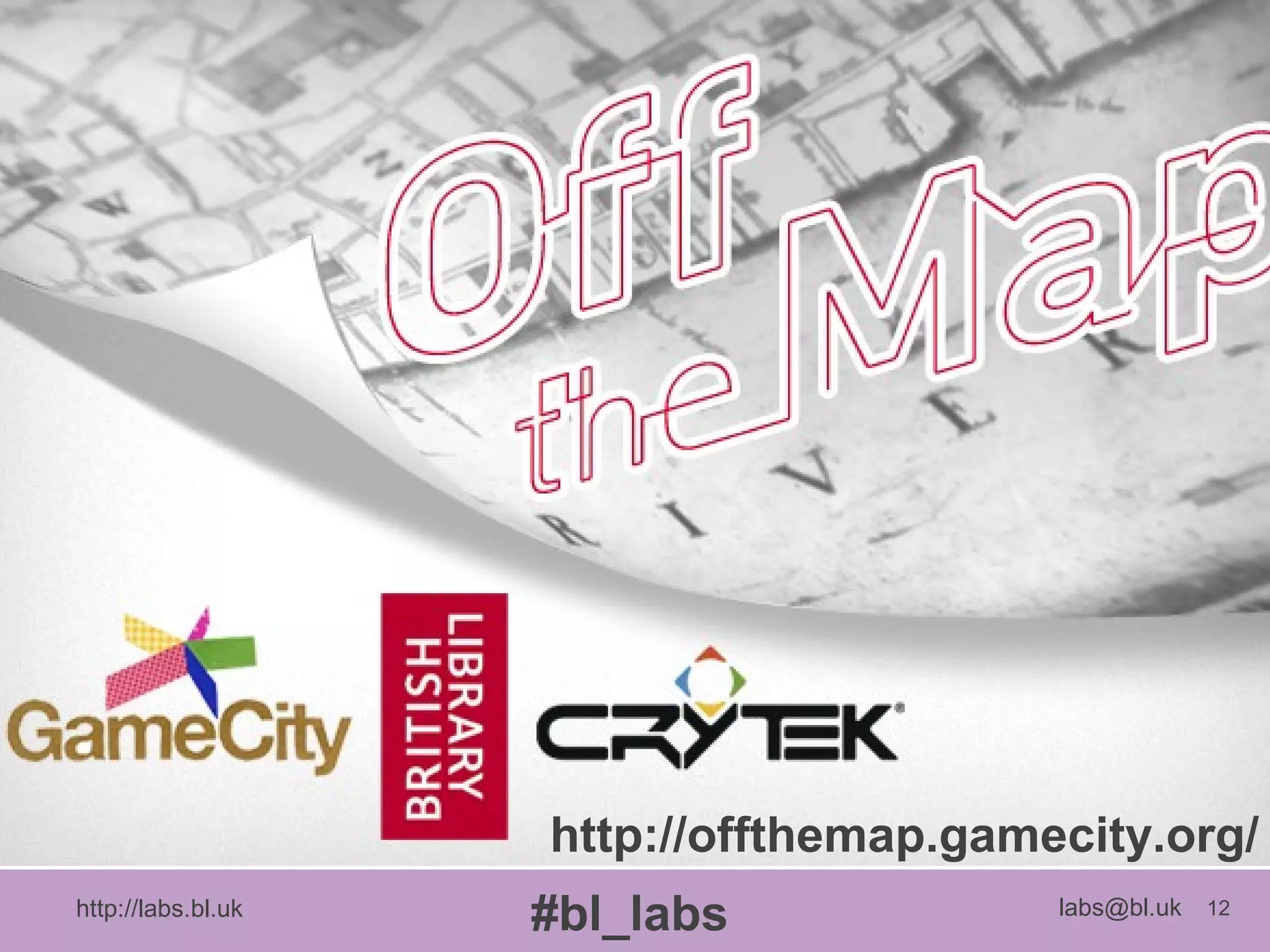 http://labs.bl.uk 12
#bl_labs labs@bl.uk
http://offthemap.gamecity.org/
 