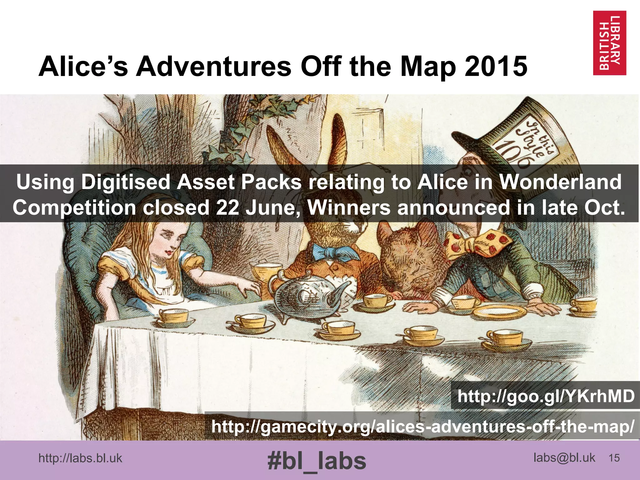 http://labs.bl.uk 15
#bl_labs labs@bl.uk
Alice’s Adventures Off the Map 2015
Using Digitised Asset Packs relating to Alice in Wonderland
Competition closed 22 June, Winners announced in late Oct.
http://gamecity.org/alices-adventures-off-the-map/
http://goo.gl/YKrhMD
 