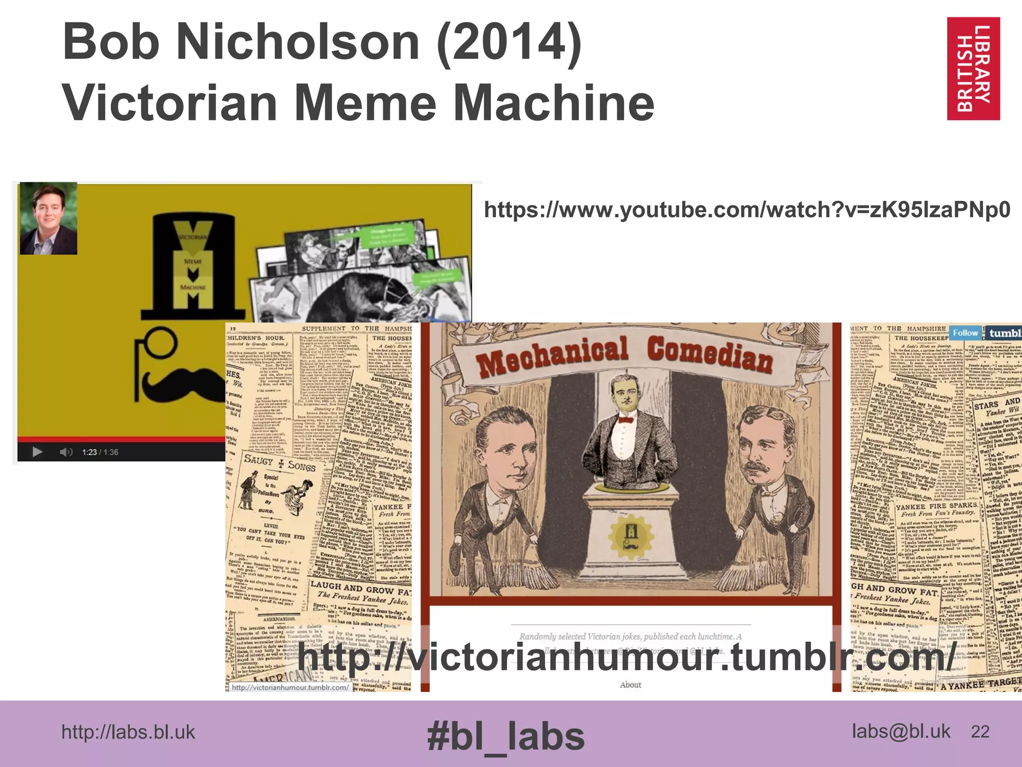 http://labs.bl.uk 22
#bl_labs labs@bl.uk
Bob Nicholson (2014)
Victorian Meme Machine
https://www.youtube.com/watch?v=zK95lzaPNp0
http://victorianhumour.tumblr.com/
 