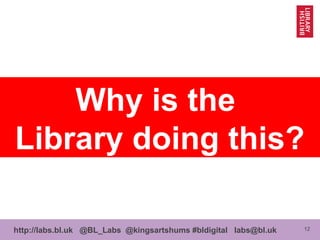 12http://labs.bl.uk @BL_Labs @kingsartshums #bldigital labs@bl.uk
Why is the
Library doing this?
 
