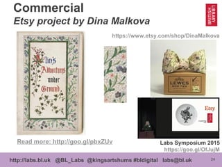 24http://labs.bl.uk @BL_Labs @kingsartshums #bldigital labs@bl.uk
Commercial
Etsy project by Dina Malkova
https://www.etsy.com/shop/DinaMalkova
Labs Symposium 2015
https://goo.gl/OfJujM
Read more: http://goo.gl/pbxZUv
 