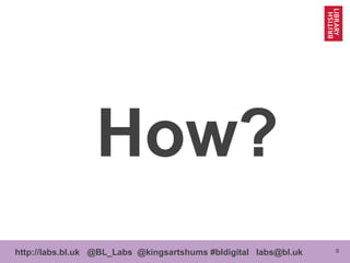 8http://labs.bl.uk @BL_Labs @kingsartshums #bldigital labs@bl.uk
How?
 