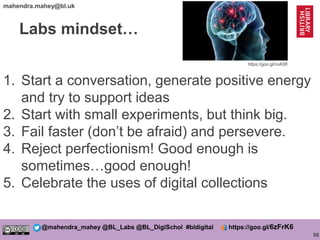 56
@mahendra_mahey @BL_Labs @BL_DigiSchol #bldigital https://goo.gl/6zFrK6
mahendra.mahey@bl.uk
Labs mindset…
1. Start a c...