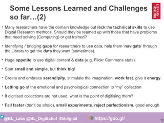 72
@BL_Labs @BL_DigiSchol #bldigital https://goo.gl/Mj9DWR
Some Lessons Learned and Challenges
so far…(2)
• Many researche...