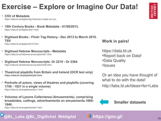 74
@BL_Labs @BL_DigiSchol #bldigital https://goo.gl/Mj9DWR
Exercise – Explore or Imagine Our Data!
• CSV of Metadata
https...