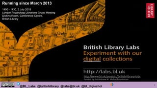 1@BL_Labs @britishlibrary @labs@bl.uk @bl_digischol
http://www.bl.uk/projects/british-library-labs
Funded by the Andrew W. Mellon Foundation
Running since March 2013
1400 - 1430, 2 July 2018
London Psychology Librarians Group Meeting
Dickins Room, Conference Centre,
British Library
 