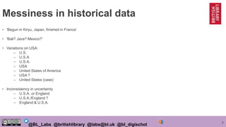 7@BL_Labs @britishlibrary @labs@bl.uk @bl_digischol
Messiness in historical data
• 'Begun in Kiryu, Japan, finished in Fra...