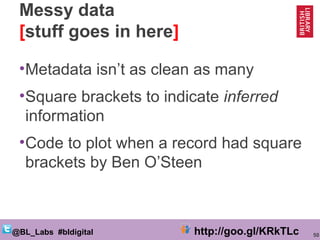 50@BL_Labs #bldigital http://goo.gl/KRkTLc
Messy data
[stuff goes in here]
•Metadata isn’t as clean as many
•Square bracke...