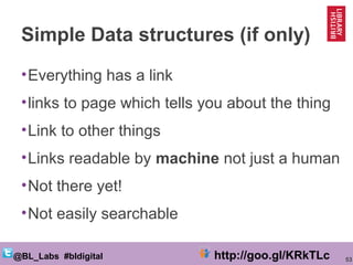 53@BL_Labs #bldigital http://goo.gl/KRkTLc
Simple Data structures (if only)
•Everything has a link
•links to page which te...