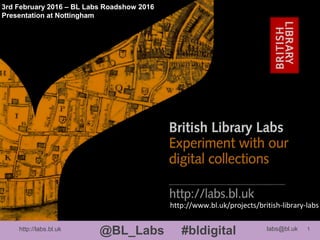 http://labs.bl.uk 1
@BL_Labs #bldigital labs@bl.uk
http://www.bl.uk/projects/british-library-labs
3rd February 2016 – BL Labs Roadshow 2016
Presentation at Nottingham
 
