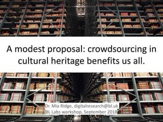 A modest proposal: crowdsourcing in
cultural heritage benefits us all.
Dr. Mia Ridge, digitalresearch@bl.uk
BL Labs workshop, September 2018
 