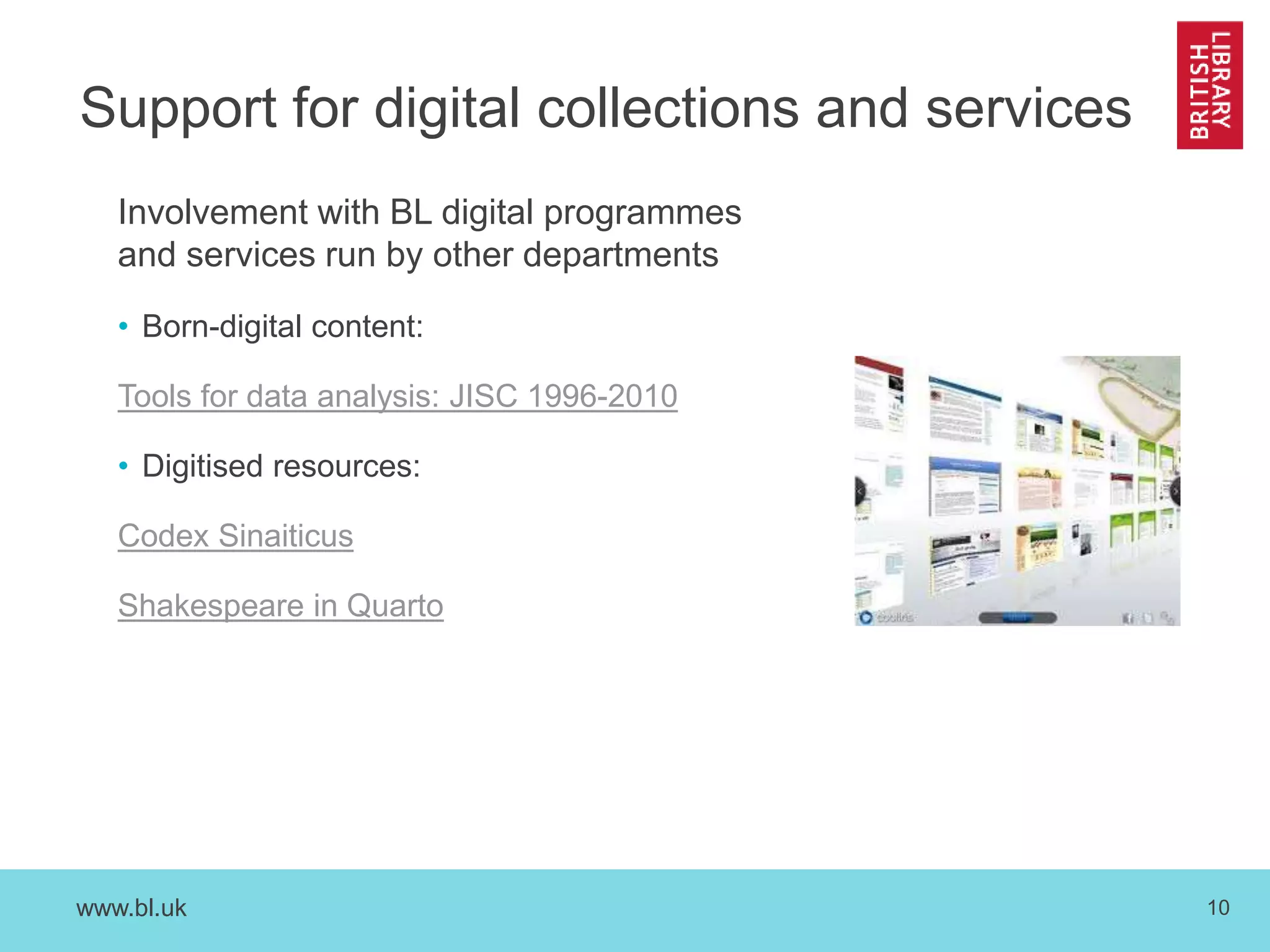 www.bl.uk 10
Support for digital collections and services
Involvement with BL digital programmes
and services run by other departments
• Born-digital content:
Tools for data analysis: JISC 1996-2010
• Digitised resources:
Codex Sinaiticus
Shakespeare in Quarto
 