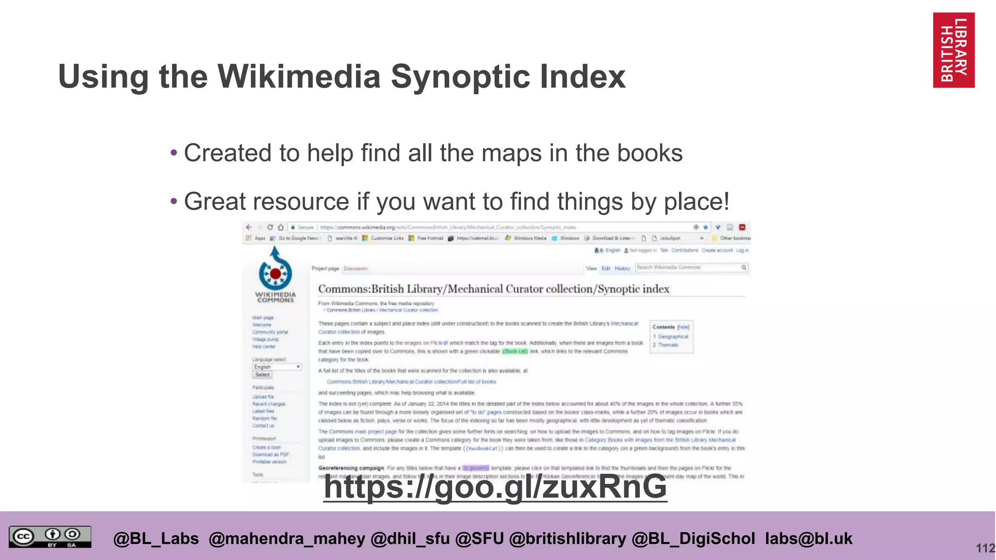112
@BL_Labs @mahendra_mahey @dhil_sfu @SFU @britishlibrary @BL_DigiSchol labs@bl.uk
Using the Wikimedia Synoptic Index
• Created to help find all the maps in the books
• Great resource if you want to find things by place!
https://goo.gl/zuxRnG
 