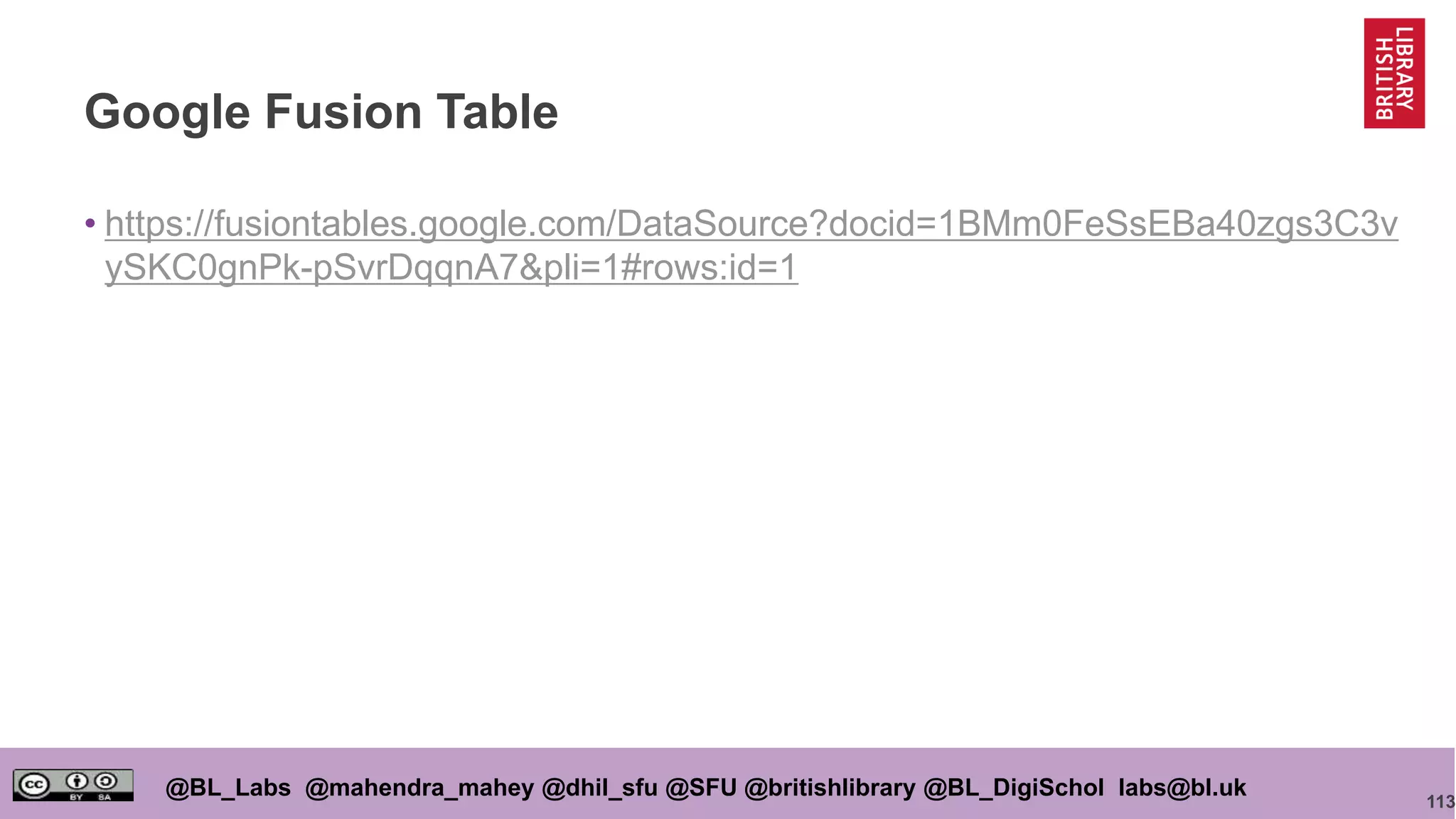 113
@BL_Labs @mahendra_mahey @dhil_sfu @SFU @britishlibrary @BL_DigiSchol labs@bl.uk
Google Fusion Table
• https://fusiontables.google.com/DataSource?docid=1BMm0FeSsEBa40zgs3C3v
ySKC0gnPk-pSvrDqqnA7&pli=1#rows:id=1
 