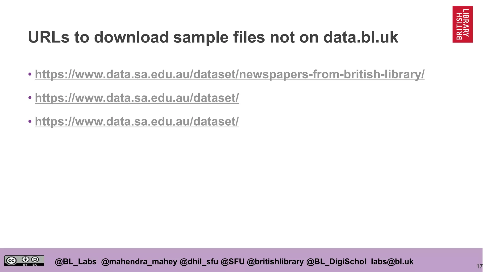 17
@BL_Labs @mahendra_mahey @dhil_sfu @SFU @britishlibrary @BL_DigiSchol labs@bl.uk
URLs to download sample files not on data.bl.uk
• https://www.data.sa.edu.au/dataset/newspapers-from-british-library/
• https://www.data.sa.edu.au/dataset/
• https://www.data.sa.edu.au/dataset/
 