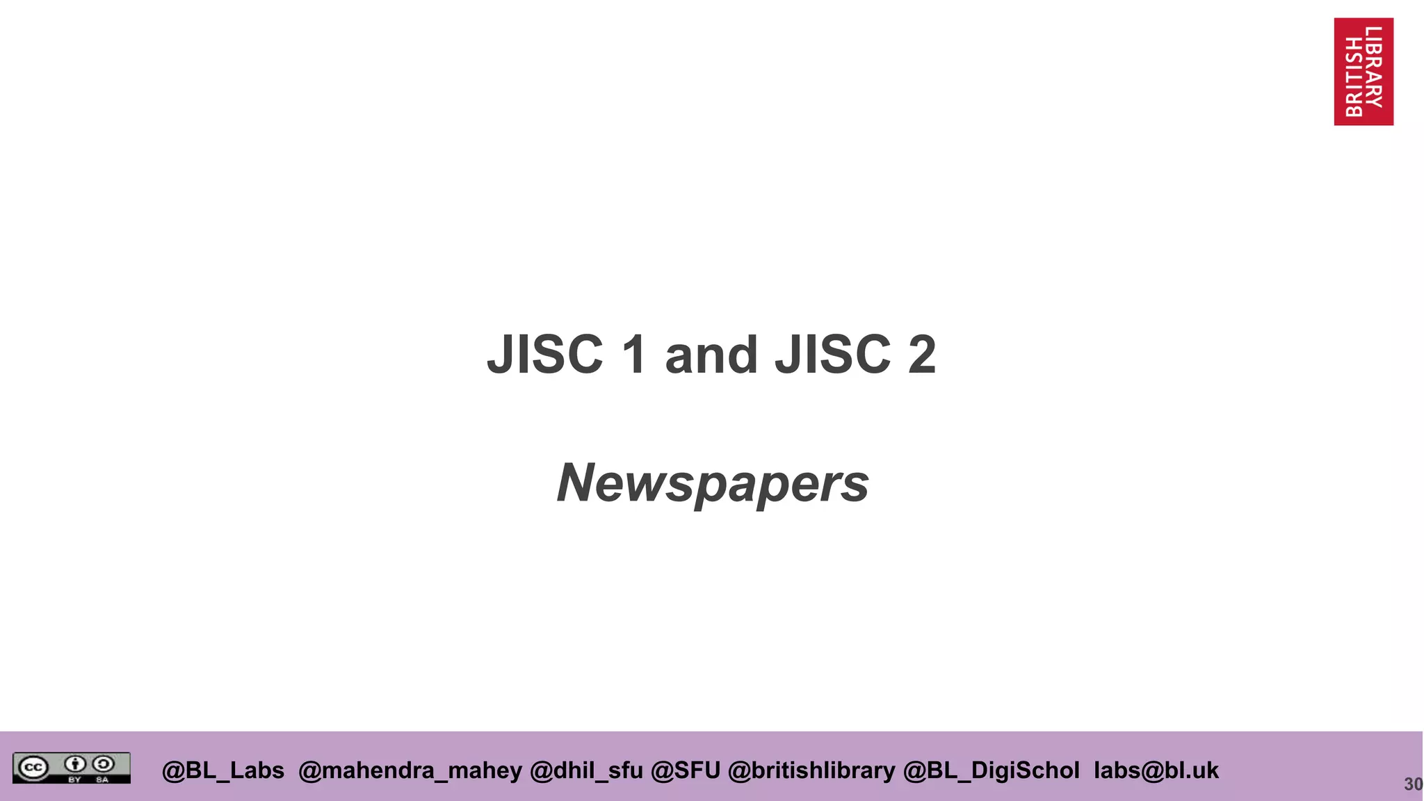 30
@BL_Labs @mahendra_mahey @dhil_sfu @SFU @britishlibrary @BL_DigiSchol labs@bl.uk
JISC 1 and JISC 2
Newspapers
 