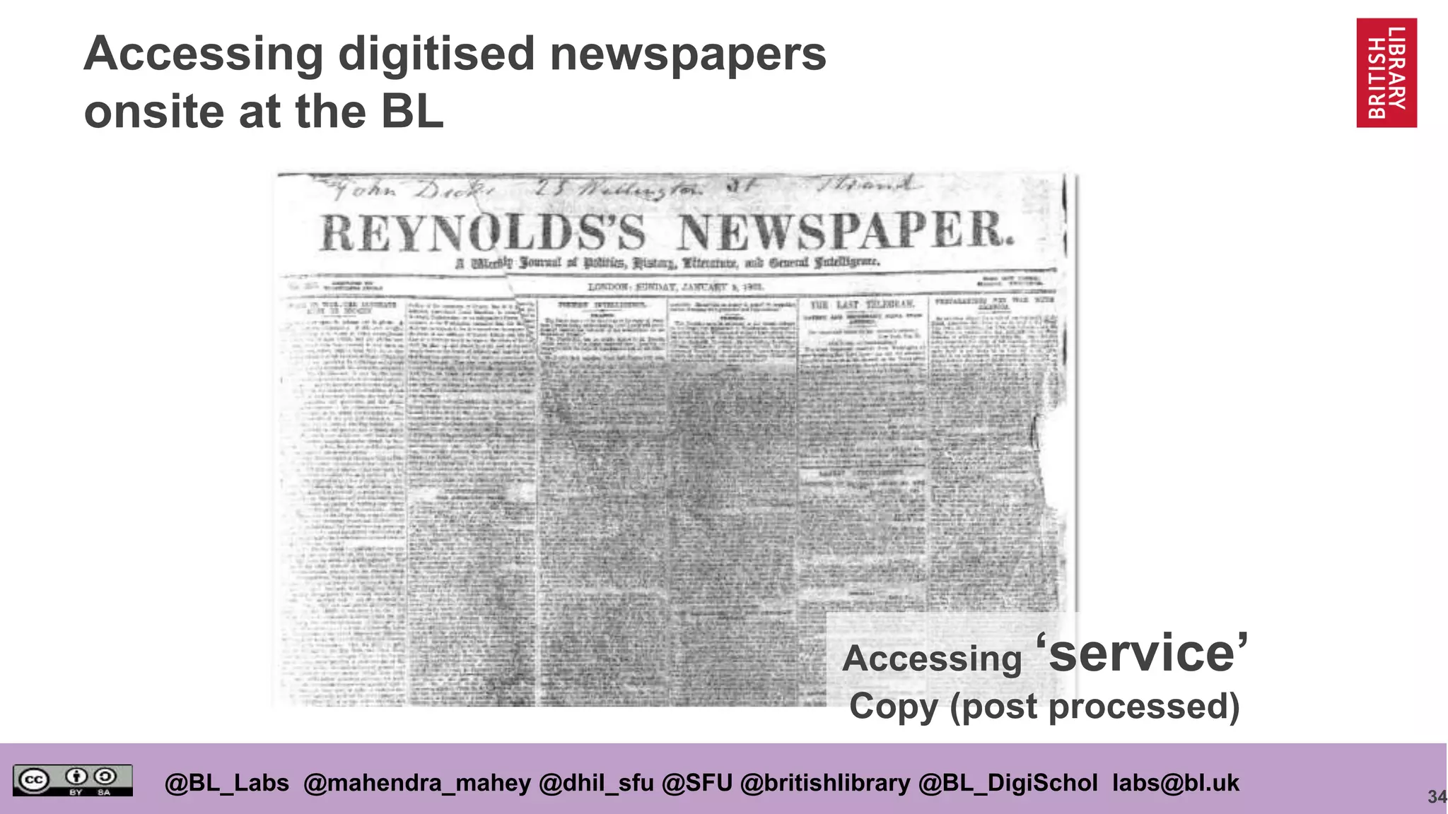 34
@BL_Labs @mahendra_mahey @dhil_sfu @SFU @britishlibrary @BL_DigiSchol labs@bl.uk
Accessing digitised newspapers
onsite at the BL
Accessing ‘service’
Copy (post processed)
 