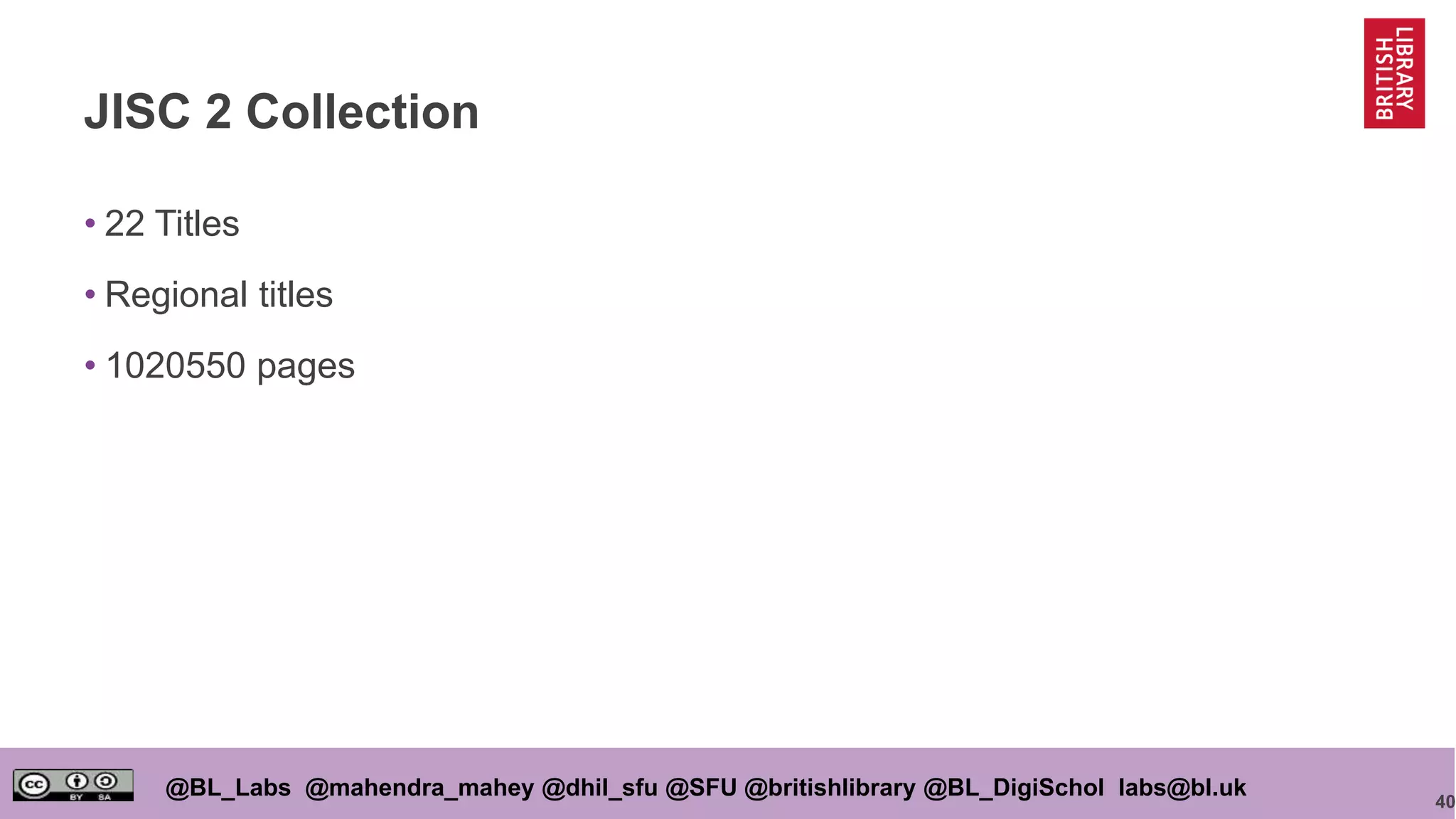 40
@BL_Labs @mahendra_mahey @dhil_sfu @SFU @britishlibrary @BL_DigiSchol labs@bl.uk
JISC 2 Collection
• 22 Titles
• Regional titles
• 1020550 pages
 