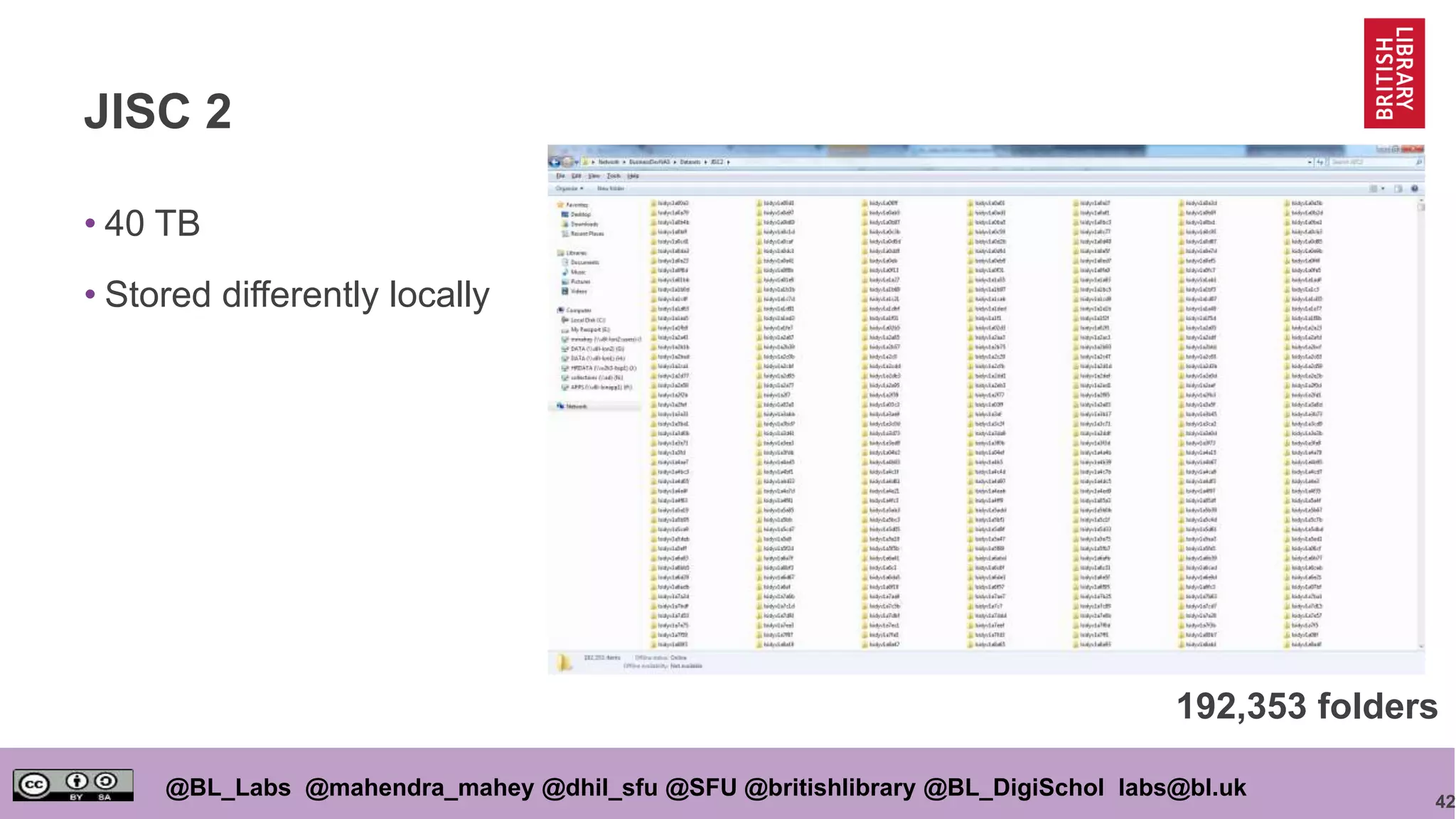 42
@BL_Labs @mahendra_mahey @dhil_sfu @SFU @britishlibrary @BL_DigiSchol labs@bl.uk
JISC 2
• 40 TB
• Stored differently locally
192,353 folders
 
