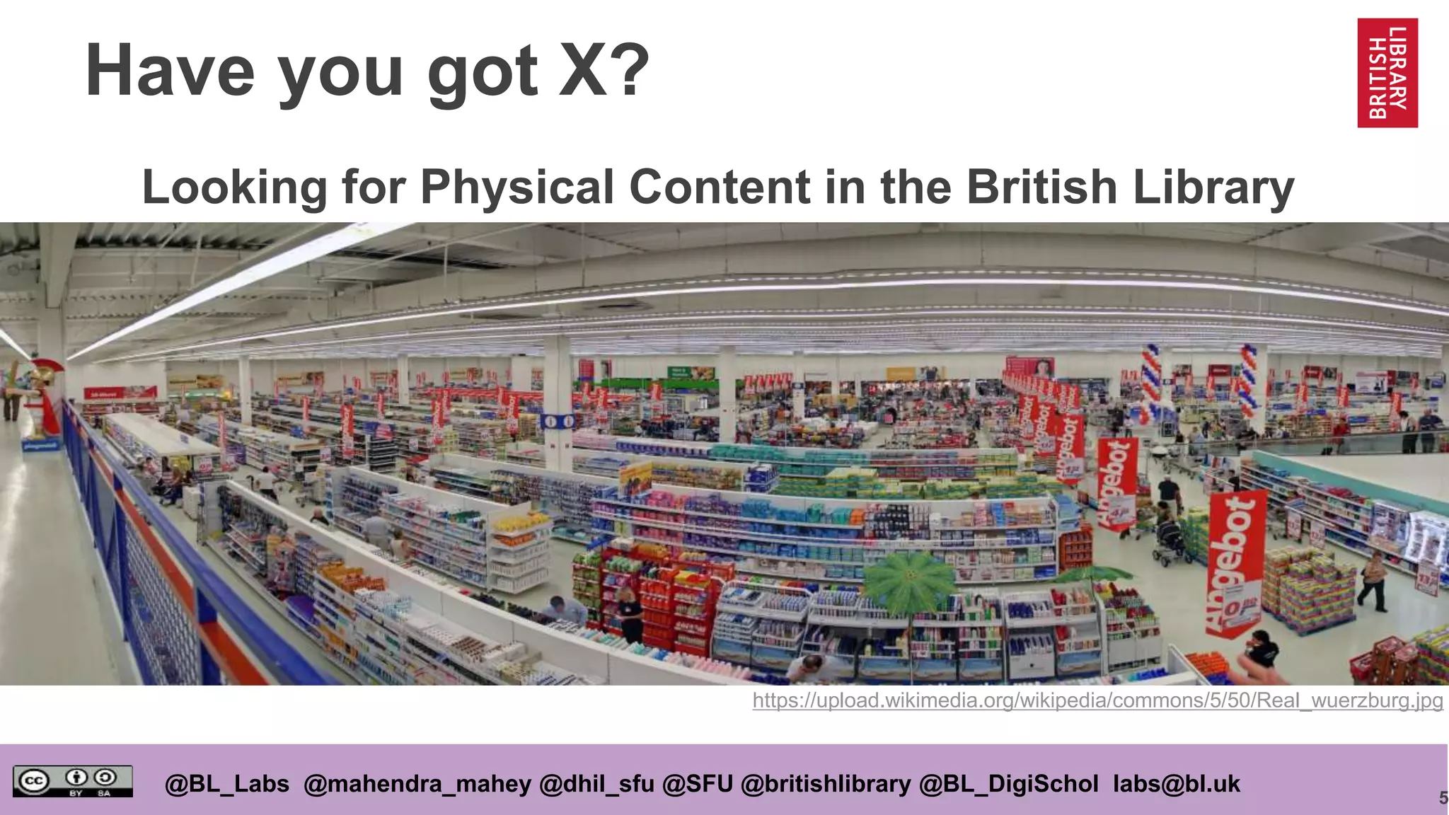 5
@BL_Labs @mahendra_mahey @dhil_sfu @SFU @britishlibrary @BL_DigiSchol labs@bl.uk
Have you got X?
https://upload.wikimedia.org/wikipedia/commons/5/50/Real_wuerzburg.jpg
Looking for Physical Content in the British Library
 