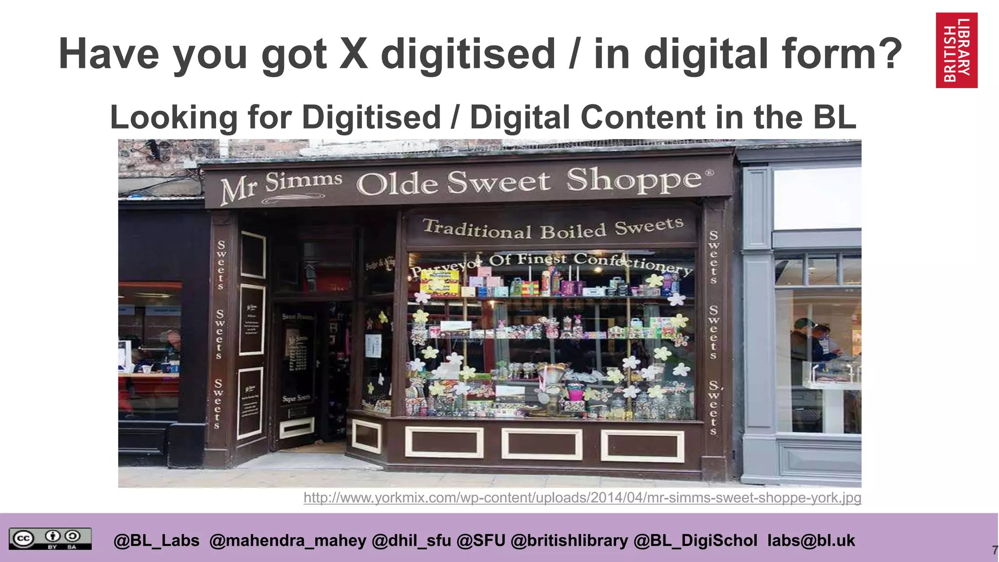 7
@BL_Labs @mahendra_mahey @dhil_sfu @SFU @britishlibrary @BL_DigiSchol labs@bl.uk
Have you got X digitised / in digital form?
http://www.yorkmix.com/wp-content/uploads/2014/04/mr-simms-sweet-shoppe-york.jpg
Looking for Digitised / Digital Content in the BL
 