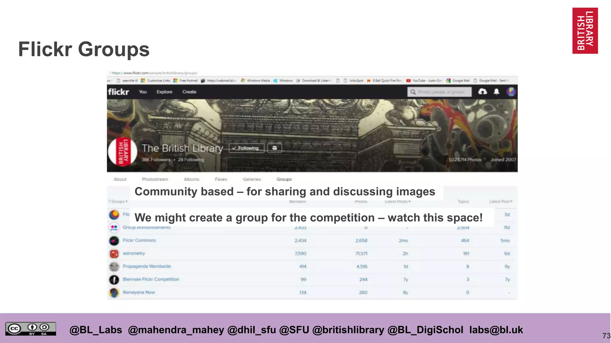 73
@BL_Labs @mahendra_mahey @dhil_sfu @SFU @britishlibrary @BL_DigiSchol labs@bl.uk
Flickr Groups
Community based – for sharing and discussing images
We might create a group for the competition – watch this space!
 