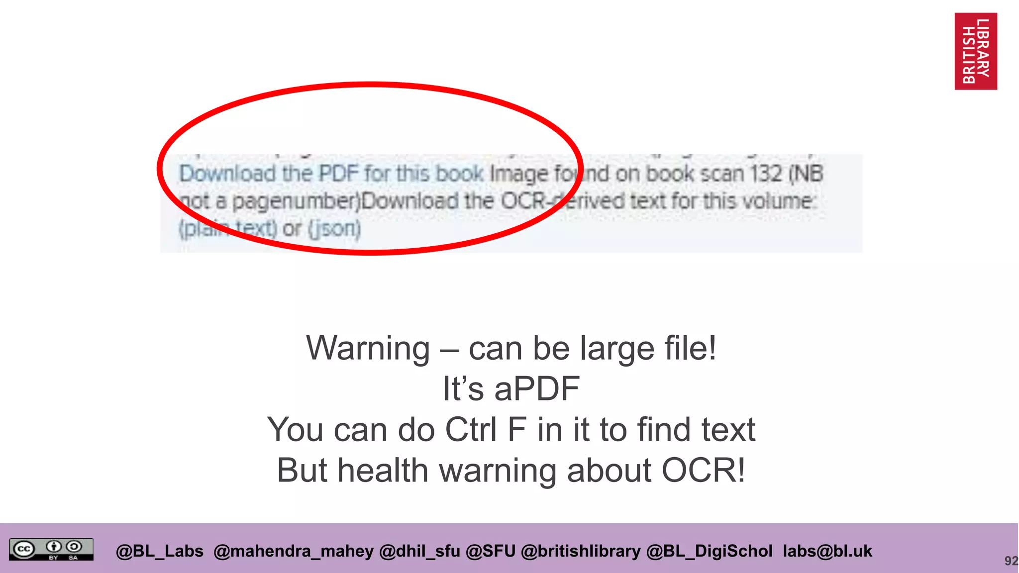 92
@BL_Labs @mahendra_mahey @dhil_sfu @SFU @britishlibrary @BL_DigiSchol labs@bl.uk
Warning – can be large file!
It’s aPDF
You can do Ctrl F in it to find text
But health warning about OCR!
 