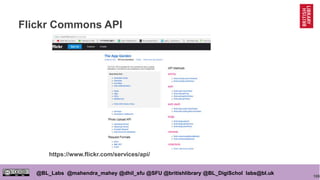 106
@BL_Labs @mahendra_mahey @dhil_sfu @SFU @britishlibrary @BL_DigiSchol labs@bl.uk
Flickr Commons API
https://www.flickr.com/services/api/
 