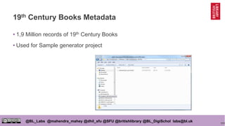 111
@BL_Labs @mahendra_mahey @dhil_sfu @SFU @britishlibrary @BL_DigiSchol labs@bl.uk
19th Century Books Metadata
• 1,9 Million records of 19th Century Books
• Used for Sample generator project
 