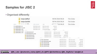 43
@BL_Labs @mahendra_mahey @dhil_sfu @SFU @britishlibrary @BL_DigiSchol labs@bl.uk
Samples for JISC 2
• Organised differently
 