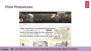 69
@BL_Labs @mahendra_mahey @dhil_sfu @SFU @britishlibrary @BL_DigiSchol labs@bl.uk
Flickr Photostream
https://www.flickr.com/photos/britishlibrary/
Kind of the home page for the collection!
Usually displays images with most recent activity!
 