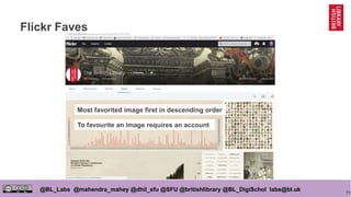 71
@BL_Labs @mahendra_mahey @dhil_sfu @SFU @britishlibrary @BL_DigiSchol labs@bl.uk
Flickr Faves
Most favorited image first in descending order
To favourite an image requires an account
 