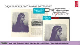 94
@BL_Labs @mahendra_mahey @dhil_sfu @SFU @britishlibrary @BL_DigiSchol labs@bl.uk
Page numbers don’t always correspond!
Page numbers
Don’t always correspond
Page 132 on Flickr?
Is Page Number in PDF
In PDF of
book
Page number
in book
 