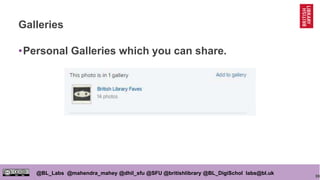 99
@BL_Labs @mahendra_mahey @dhil_sfu @SFU @britishlibrary @BL_DigiSchol labs@bl.uk
Galleries
•Personal Galleries which you can share.
 